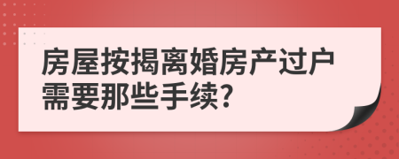 房屋按揭离婚房产过户需要那些手续?