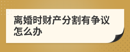 离婚时财产分割有争议怎么办
