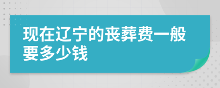 现在辽宁的丧葬费一般要多少钱