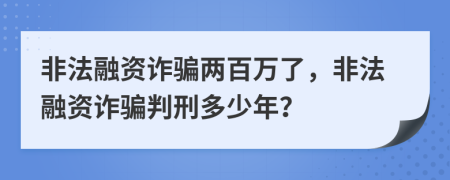 非法融资诈骗两百万了，非法融资诈骗判刑多少年？