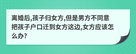 离婚后,孩子归女方,但是男方不同意把孩子户口迁到女方这边,女方应该怎么办?