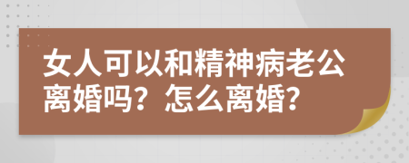 女人可以和精神病老公离婚吗？怎么离婚？