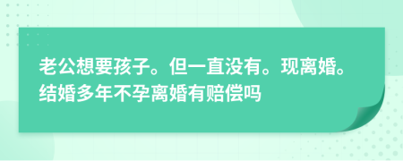 老公想要孩子。但一直没有。现离婚。结婚多年不孕离婚有赔偿吗