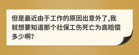 但是最近由于工作的原因出意外了,我就想要知道那个社保工伤死亡为高赔偿多少啊？