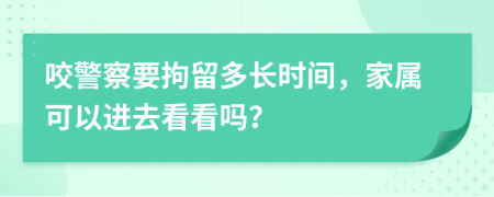 咬警察要拘留多长时间，家属可以进去看看吗？