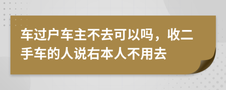 车过户车主不去可以吗，收二手车的人说右本人不用去