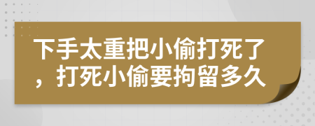 下手太重把小偷打死了，打死小偷要拘留多久