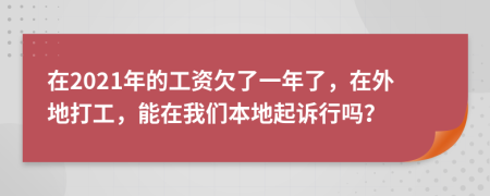 在2021年的工资欠了一年了，在外地打工，能在我们本地起诉行吗？
