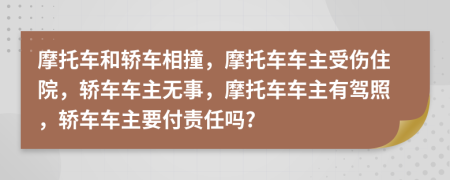 摩托车和轿车相撞，摩托车车主受伤住院，轿车车主无事，摩托车车主有驾照，轿车车主要付责任吗?