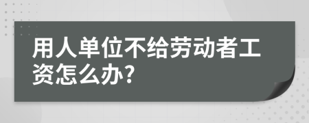 用人单位不给劳动者工资怎么办?