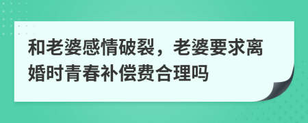 和老婆感情破裂，老婆要求离婚时青春补偿费合理吗