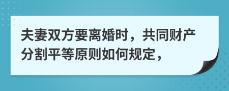 夫妻双方要离婚时，共同财产分割平等原则如何规定，