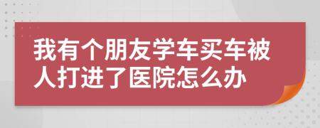 我有个朋友学车买车被人打进了医院怎么办