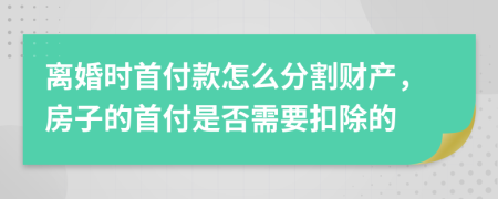 离婚时首付款怎么分割财产，房子的首付是否需要扣除的