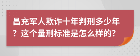 昌充军人欺诈十年判刑多少年？这个量刑标准是怎么样的？