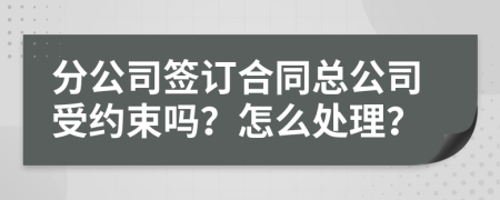 分公司签订合同总公司受约束吗？怎么处理？