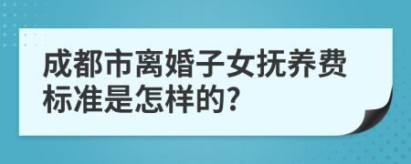 成都市离婚子女抚养费标准是怎样的?