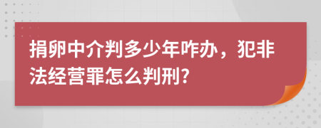捐卵中介判多少年咋办，犯非法经营罪怎么判刑?