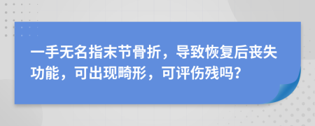 一手无名指末节骨折，导致恢复后丧失功能，可出现畸形，可评伤残吗？