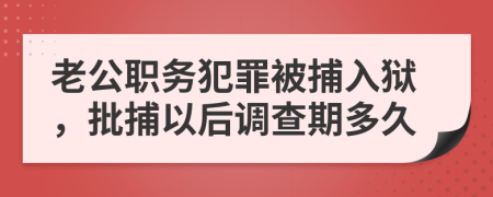 老公职务犯罪被捕入狱，批捕以后调查期多久