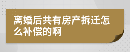 离婚后共有房产拆迁怎么补偿的啊