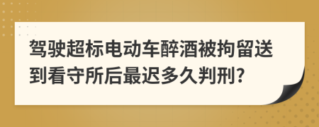 驾驶超标电动车醉酒被拘留送到看守所后最迟多久判刑?