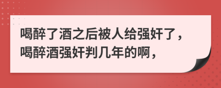 喝醉了酒之后被人给强奸了，喝醉酒强奸判几年的啊，