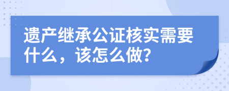 遗产继承公证核实需要什么，该怎么做？