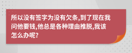 所以没有签字为没有欠条,到了现在我问他要钱,他总是各种理由推脱,我该怎么办呢？