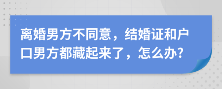 离婚男方不同意，结婚证和户口男方都藏起来了，怎么办?