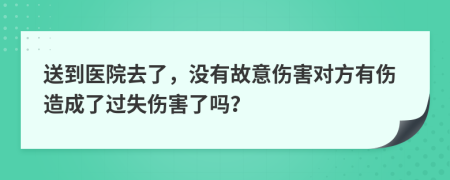 送到医院去了，没有故意伤害对方有伤造成了过失伤害了吗？