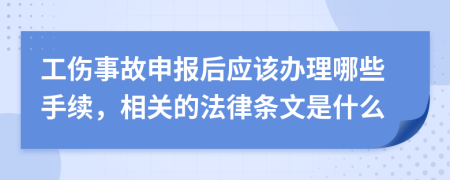 工伤事故申报后应该办理哪些手续，相关的法律条文是什么