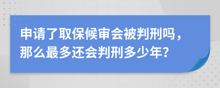 申请了取保候审会被判刑吗，那么最多还会判刑多少年？