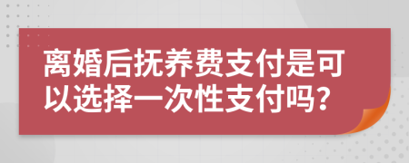 离婚后抚养费支付是可以选择一次性支付吗？