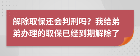 解除取保还会判刑吗？我给弟弟办理的取保已经到期解除了