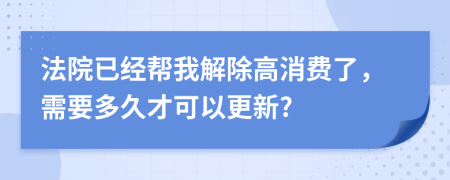 法院已经帮我解除高消费了，需要多久才可以更新?