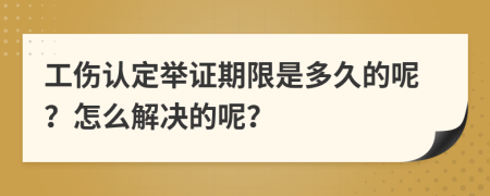 工伤认定举证期限是多久的呢？怎么解决的呢？