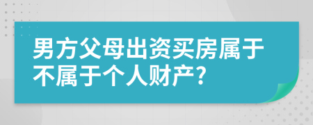 男方父母出资买房属于不属于个人财产?