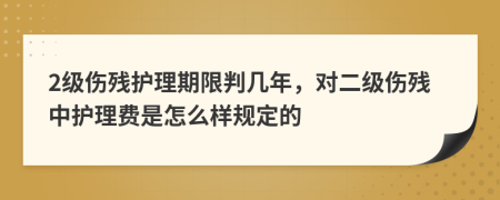 2级伤残护理期限判几年，对二级伤残中护理费是怎么样规定的