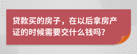 贷款买的房子，在以后拿房产证的时候需要交什么钱吗？