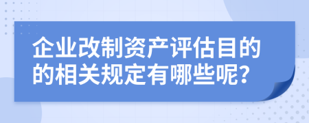 企业改制资产评估目的的相关规定有哪些呢？