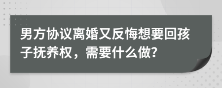 男方协议离婚又反悔想要回孩子抚养权，需要什么做？