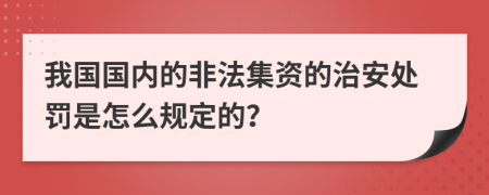 我国国内的非法集资的治安处罚是怎么规定的？