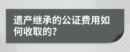 遗产继承的公证费用如何收取的？