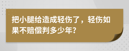 把小腿给造成轻伤了，轻伤如果不赔偿判多少年？