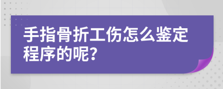 手指骨折工伤怎么鉴定程序的呢？