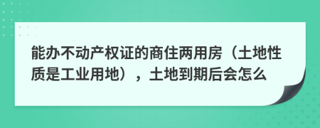 能办不动产权证的商住两用房（土地性质是工业用地），土地到期后会怎么