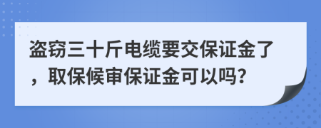 盗窃三十斤电缆要交保证金了，取保候审保证金可以吗？