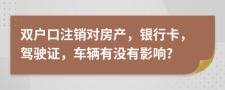 双户口注销对房产，银行卡，驾驶证，车辆有没有影响?