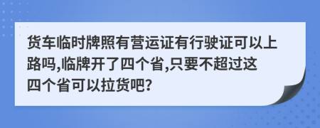 货车临时牌照有营运证有行驶证可以上路吗,临牌开了四个省,只要不超过这四个省可以拉货吧？